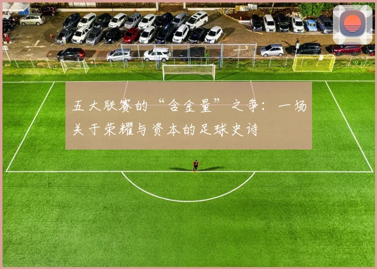 五大联赛的“含金量”之争:一场关于荣耀与资本的足球史诗