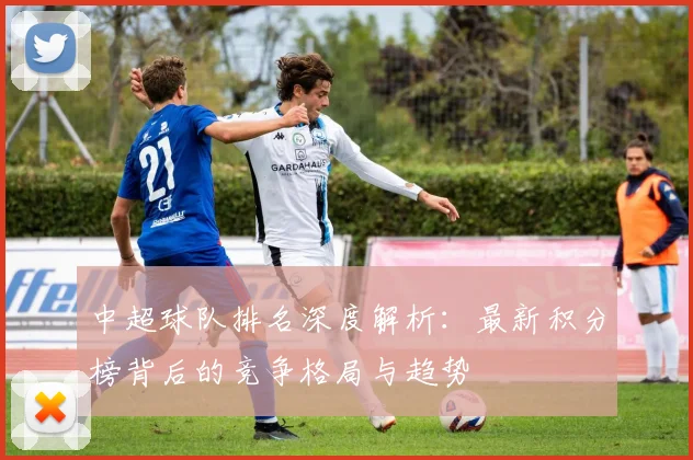中超球队排名深度解析：最新积分榜背后的竞争格局与趋势