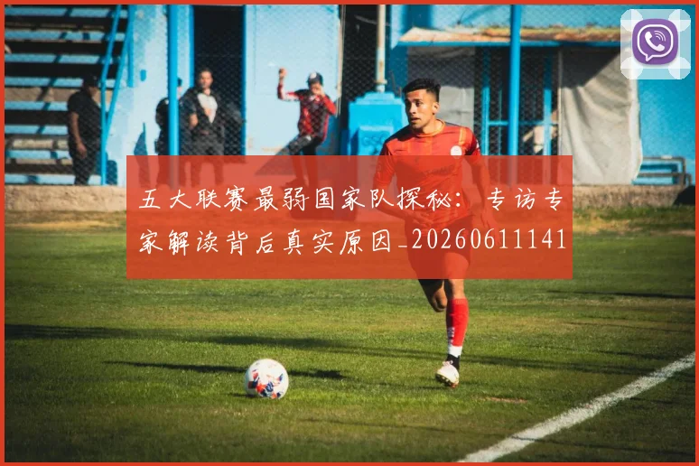 五大联赛最弱国家队探秘：专访专家解读背后真实原因_20260611141715