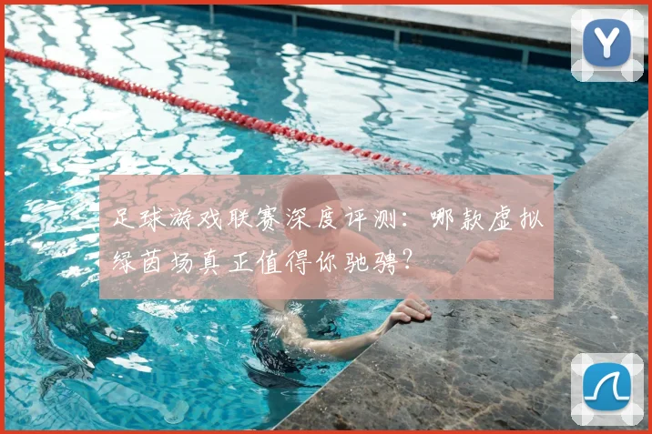 足球游戏联赛深度评测：哪款虚拟绿茵场真正值得你驰骋？