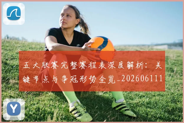 五大联赛完整赛程表深度解析：关键节点与争冠形势全览_20260611141043