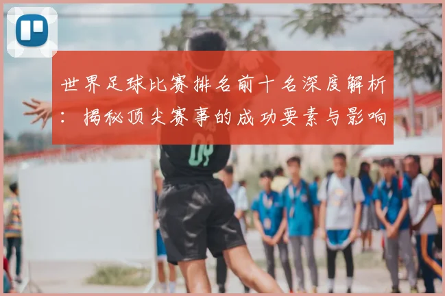 世界足球比赛排名前十名深度解析:揭秘顶尖赛事的成功要素与影响力