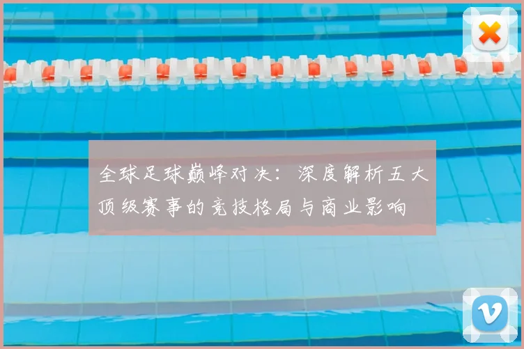 全球足球巅峰对决:深度解析五大顶级赛事的竞技格局与商业影响