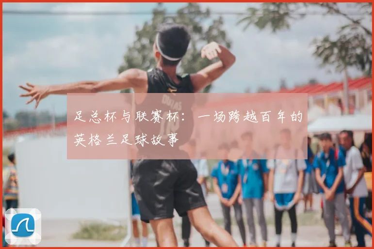 足总杯与联赛杯:一场跨越百年的英格兰足球故事