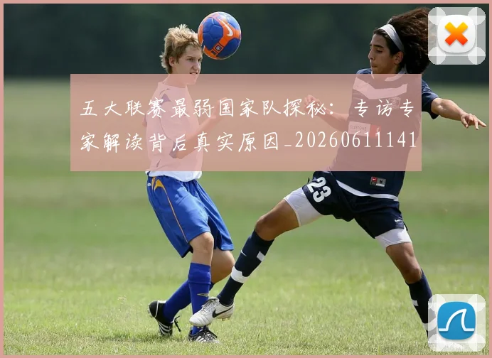 五大联赛最弱国家队探秘:专访专家解读背后真实原因_20260611141715