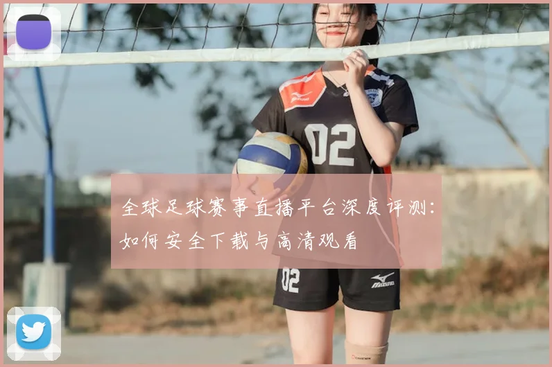 全球足球赛事直播平台深度评测：如何安全下载与高清观看