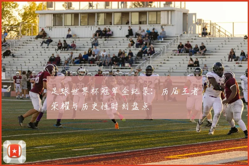 足球世界杯冠军全纪录:历届王者荣耀与历史性时刻盘点