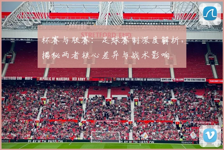 杯赛与联赛：足球赛制深度解析，揭秘两者核心差异与战术影响