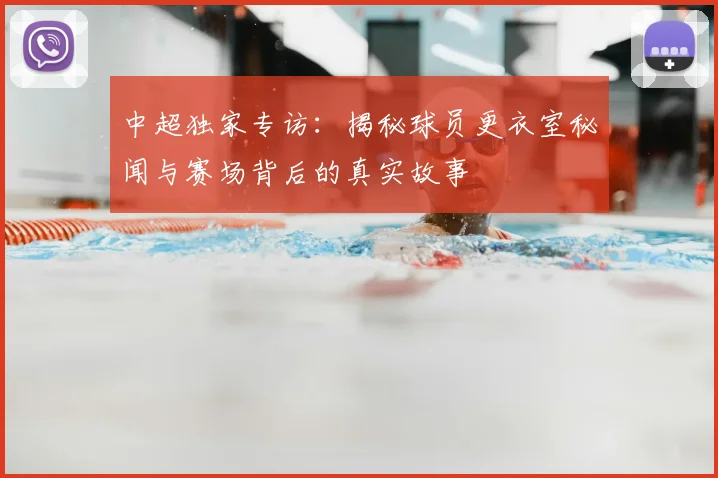 中超独家专访:揭秘球员更衣室秘闻与赛场背后的真实故事