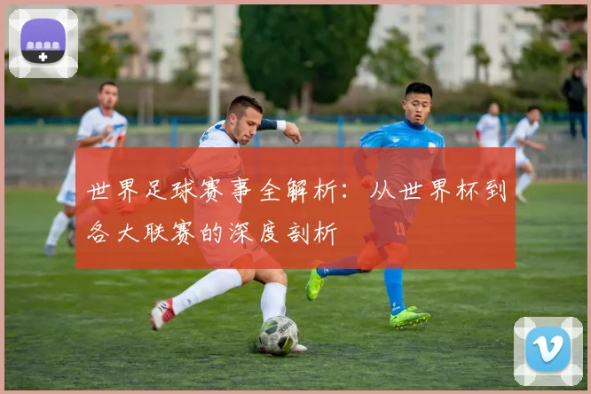 世界足球赛事全解析：从世界杯到各大联赛的深度剖析