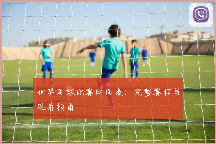 世界足球比赛时间表：完整赛程与观看指南