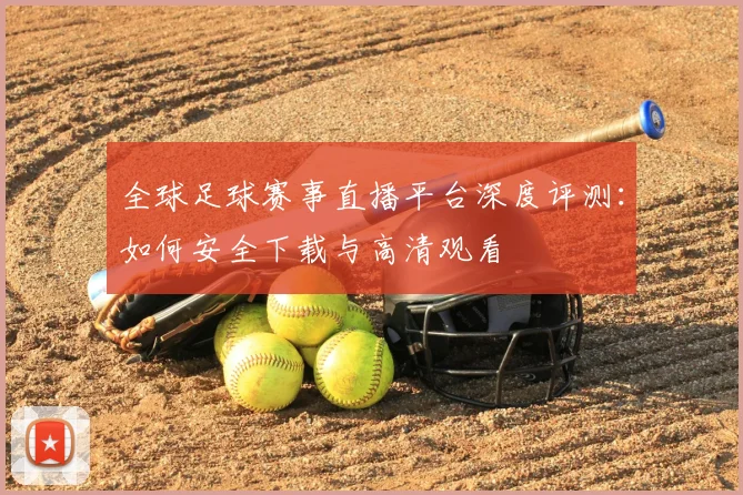 全球足球赛事直播平台深度评测：如何安全下载与高清观看