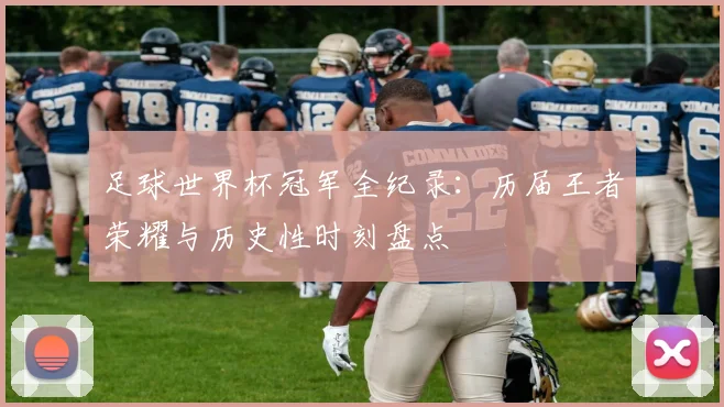 足球世界杯冠军全纪录：历届王者荣耀与历史性时刻盘点