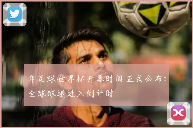 年足球世界杯开幕时间正式公布:全球球迷进入倒计时