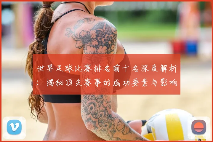 世界足球比赛排名前十名深度解析:揭秘顶尖赛事的成功要素与影响力