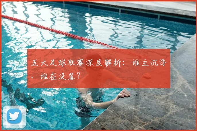 五大足球联赛深度解析:谁主沉浮,谁在没落?