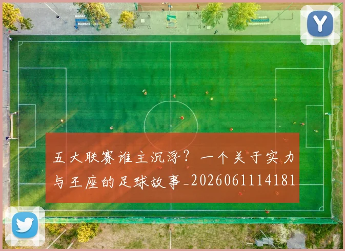 五大联赛谁主沉浮？一个关于实力与王座的足球故事_20260611141812