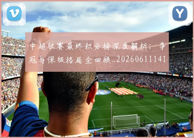 中超联赛最终积分榜深度解析：争冠与保级格局全回顾_20260611141638