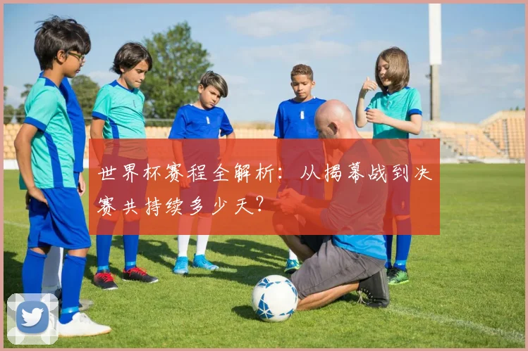 世界杯赛程全解析:从揭幕战到决赛共持续多少天?