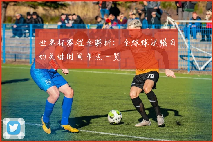 世界杯赛程全解析:全球球迷瞩目的关键时间节点一览