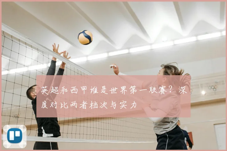 英超和西甲谁是世界第一联赛?深度对比两者档次与实力
