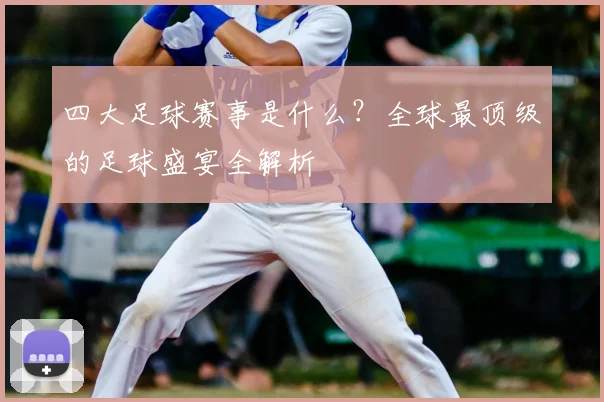 四大足球赛事是什么？全球最顶级的足球盛宴全解析