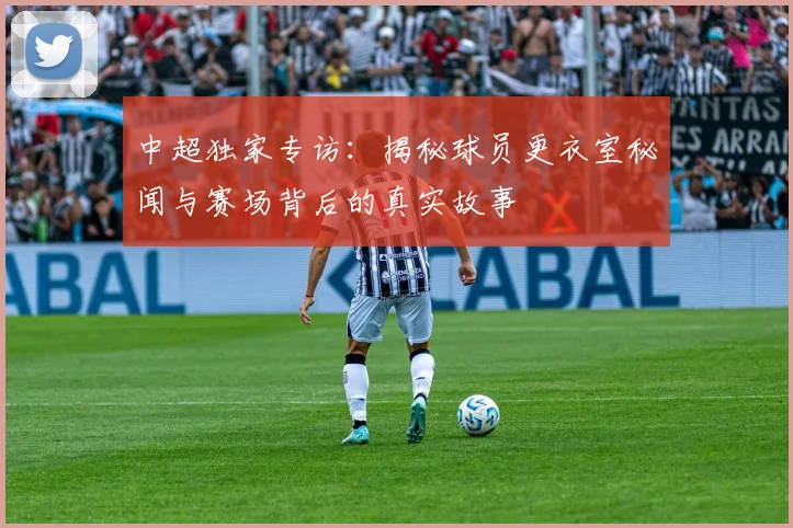 中超独家专访:揭秘球员更衣室秘闻与赛场背后的真实故事