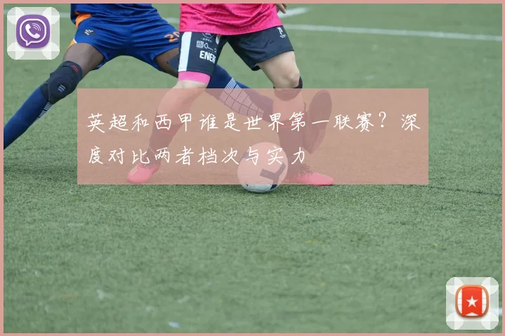 英超和西甲谁是世界第一联赛?深度对比两者档次与实力
