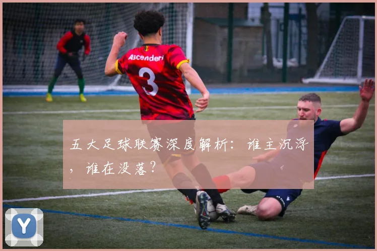 五大足球联赛深度解析:谁主沉浮,谁在没落?