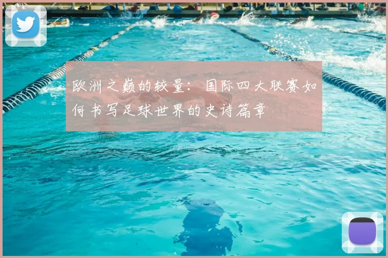 欧洲之巅的较量:国际四大联赛如何书写足球世界的史诗篇章