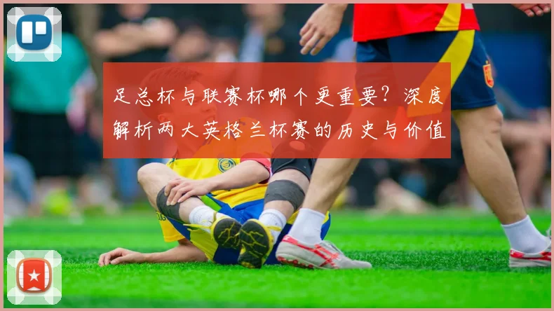 足总杯与联赛杯哪个更重要?深度解析两大英格兰杯赛的历史与价值差异