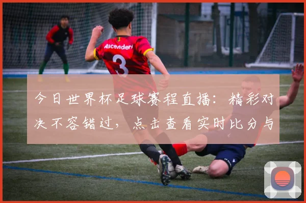 今日世界杯足球赛程直播：精彩对决不容错过，点击查看实时比分与赛况！