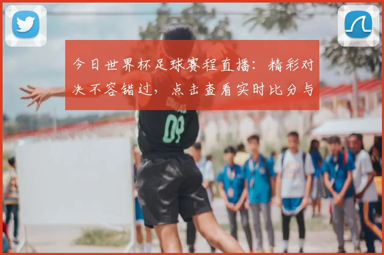 今日世界杯足球赛程直播：精彩对决不容错过，点击查看实时比分与赛况！