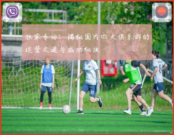 独家专访:揭秘国内四大俱乐部的运营之道与成功秘诀