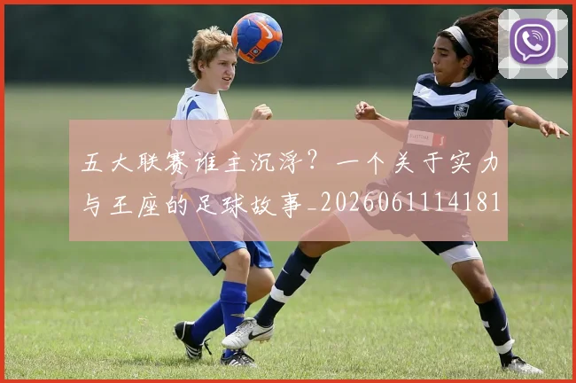 五大联赛谁主沉浮？一个关于实力与王座的足球故事_20260611141812