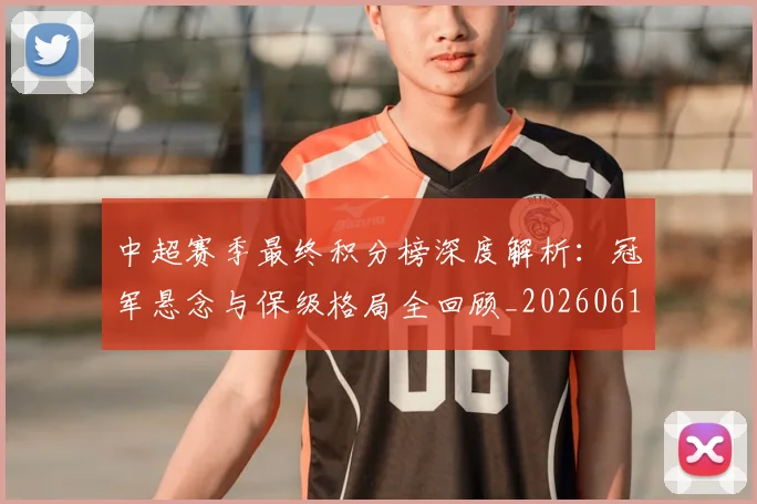 中超赛季最终积分榜深度解析:冠军悬念与保级格局全回顾_20260611140925
