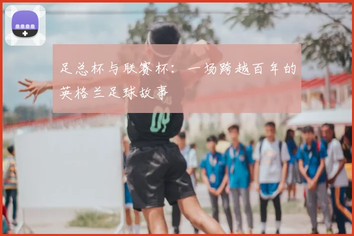 足总杯与联赛杯：一场跨越百年的英格兰足球故事